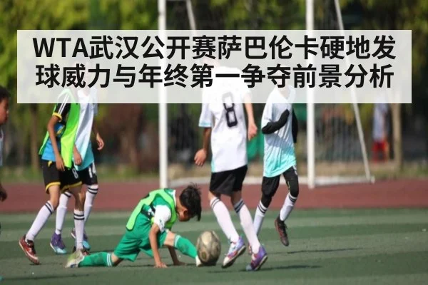 WTA武汉公开赛萨巴伦卡硬地发球威力与年终第一争夺前景分析